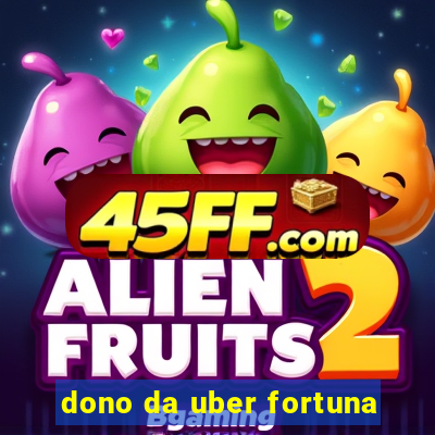 dono da uber fortuna
